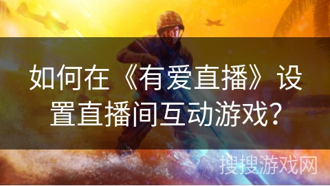 如何在《有爱直播》设置直播间互动游戏？