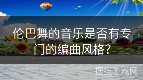 伦巴舞的音乐是否有专门的编曲风格？