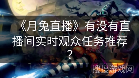 《月兔直播》有没有直播间实时观众任务推荐? 《月兔直播》有没有直播间实时观众任务推荐?