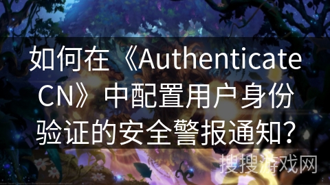 如何在《AuthenticateCN》中配置用户身份验证的安全警报通知? 如何在《AuthenticateCN》中配置用户身份验证的安全警报通知?