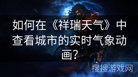 如何在《祥瑞天气》中查看城市的实时气象动画? 如何在《祥瑞天气》中查看城市的实时气象动画?