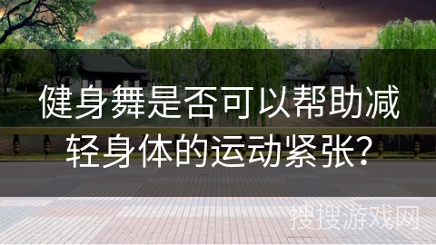 健身舞是否可以帮助减轻身体的运动紧张？