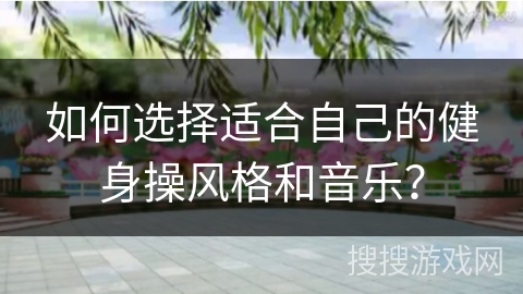 如何选择适合自己的健身操风格和音乐？