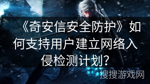 《奇安信安全防护》如何支持用户建立网络入侵检测计划? 《奇安信安全防护》如何支持用户建立网络入侵检测计划?