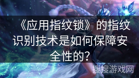 《应用指纹锁》的指纹识别技术是如何保障安全性的? 《应用指纹锁》的指纹识别技术是如何保障安全性的?