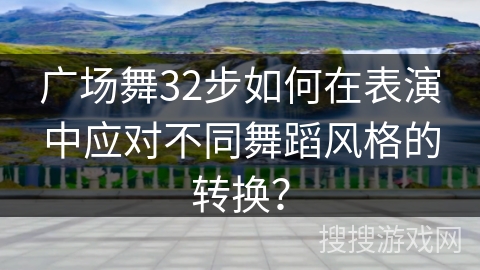 广场舞32步如何在表演中应对不同舞蹈风格的转换？