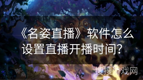 《名姿直播》软件怎么设置直播开播时间？