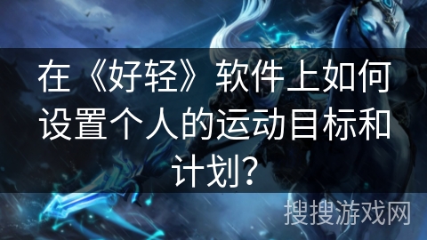 在《好轻》软件上如何设置个人的运动目标和计划？