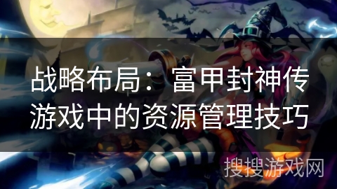 战略布局：富甲封神传游戏中的资源管理技巧