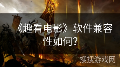 《趣看电影》软件兼容性如何? 《趣看电影》软件兼容性如何?