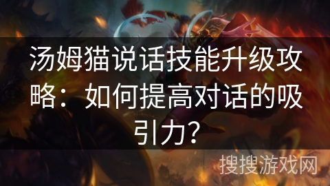 汤姆猫说话技能升级攻略:如何提高对话的吸引力? 汤姆猫说话技能升级攻略:如何提高对话的吸引力?