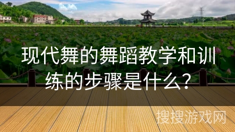 现代舞的舞蹈教学和训练的步骤是什么？