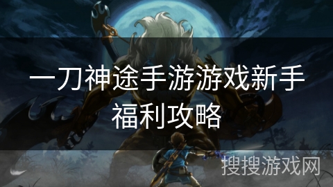 一刀神途手游游戏新手福利攻略 一刀神途手游游戏新手福利攻略
