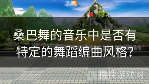 桑巴舞的音乐中是否有特定的舞蹈编曲风格？