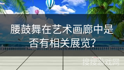 腰鼓舞在艺术画廊中是否有相关展览？