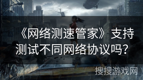 《网络测速管家》支持测试不同网络协议吗? 《网络测速管家》支持测试不同网络协议吗?