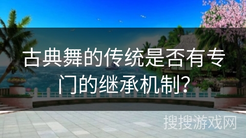 古典舞的传统是否有专门的继承机制？