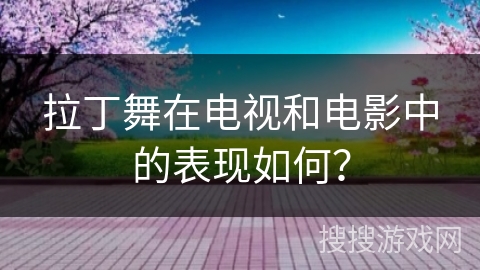 拉丁舞在电视和电影中的表现如何？