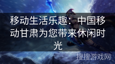 移动生活乐趣：中国移动甘肃为您带来休闲时光