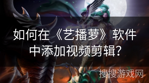 如何在《艺播萝》软件中添加视频剪辑? 如何在《艺播萝》软件中添加视频剪辑?