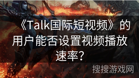 《Talk国际短视频》的用户能否设置视频播放速率? 《Talk国际短视频》的用户能否设置视频播放速率?