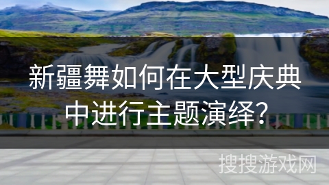 新疆舞如何在大型庆典中进行主题演绎？