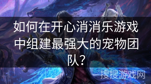 如何在开心消消乐游戏中组建最强大的宠物团队？