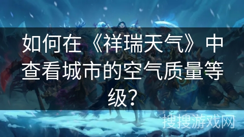 如何在《祥瑞天气》中查看城市的空气质量等级？