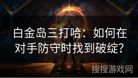 白金岛三打哈:如何在对手防守时找到破绽? 白金岛三打哈:如何在对手防守时找到破绽?