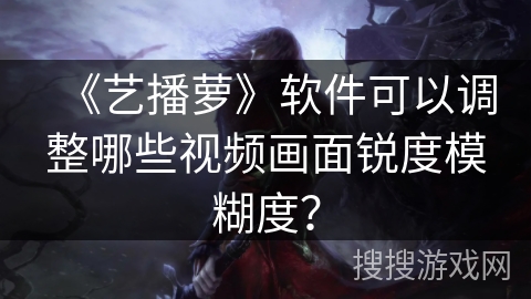 《艺播萝》软件可以调整哪些视频画面锐度模糊度？