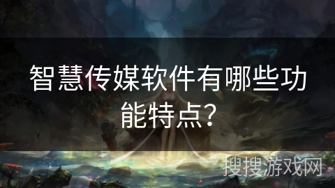 智慧传媒软件有哪些功能特点? 智慧传媒软件有哪些功能特点?