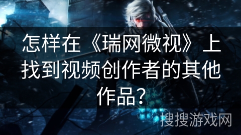 怎样在《瑞网微视》上找到视频创作者的其他作品? 怎样在《瑞网微视》上找到视频创作者的其他作品?