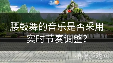 腰鼓舞的音乐是否采用实时节奏调整？