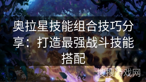 奥拉星技能组合技巧分享:打造最强战斗技能搭配 奥拉星技能组合技巧分享:打造最强战斗技能搭配