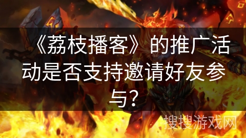 《荔枝播客》的推广活动是否支持邀请好友参与? 《荔枝播客》的推广活动是否支持邀请好友参与?