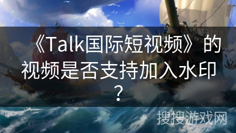 《Talk国际短视频》的视频是否支持加入水印? 《Talk国际短视频》的视频是否支持加入水印?