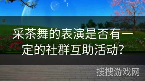 采茶舞的表演是否有一定的社群互助活动？