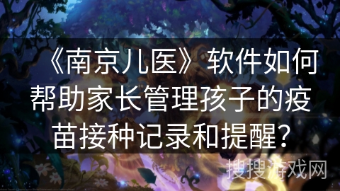 《南京儿医》软件如何帮助家长管理孩子的疫苗接种记录和提醒？
