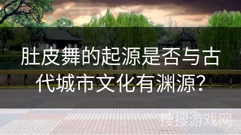 肚皮舞的起源是否与古代城市文化有渊源？