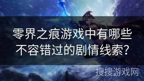 零界之痕游戏中有哪些不容错过的剧情线索? 零界之痕游戏中有哪些不容错过的剧情线索?