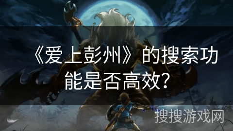 《爱上彭州》的搜索功能是否高效? 《爱上彭州》的搜索功能是否高效?