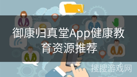 御康归真堂App健康教育资源推荐 御康归真堂App健康教育资源推荐