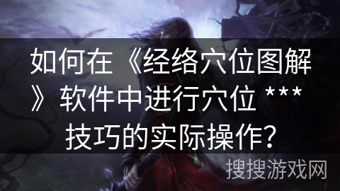 如何在《经络穴位图解》软件中进行穴位 *** 技巧的实际操作? 如何在《经络穴位图解》软件中进行穴位 *** 技巧的实际操作?