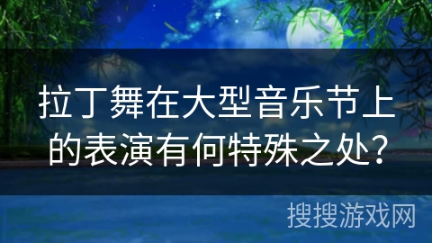 拉丁舞在大型音乐节上的表演有何特殊之处？