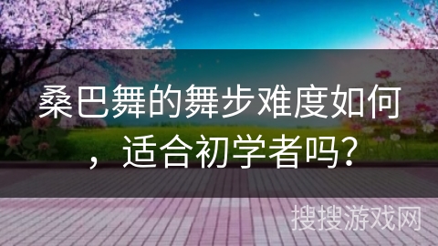 桑巴舞的舞步难度如何，适合初学者吗？
