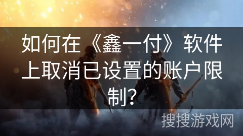 如何在《鑫一付》软件上取消已设置的账户限制? 如何在《鑫一付》软件上取消已设置的账户限制?