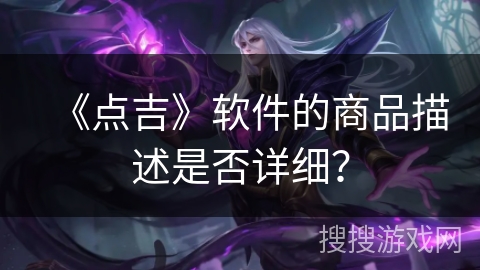 《点吉》软件的商品描述是否详细? 《点吉》软件的商品描述是否详细?