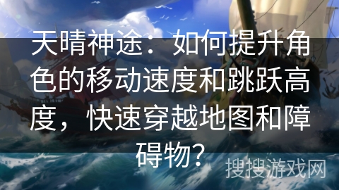 天晴神途:如何提升角色的移动速度和跳跃高度,快速穿越地图和障碍物? 天晴神途:如何提升角色的移动速度和跳跃高度,快速穿越地图和障碍物?