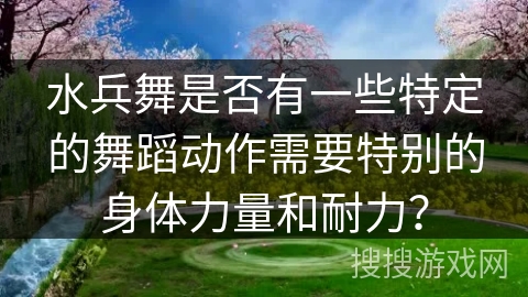 水兵舞是否有一些特定的舞蹈动作需要特别的身体力量和耐力？