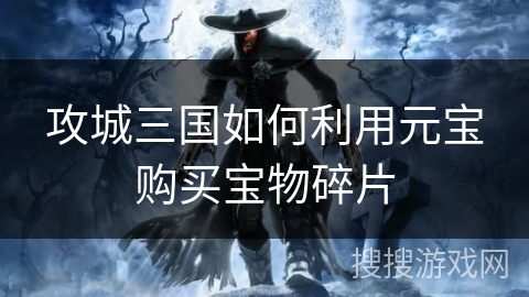 攻城三国如何利用元宝购买宝物碎片 攻城三国如何利用元宝购买宝物碎片